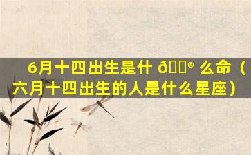 6月十四出生是什 💮 么命（六月十四出生的人是什么星座）